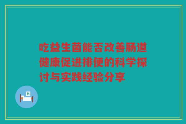 吃益生菌能否改善肠道健康促进排便的科学探讨与实践经验分享