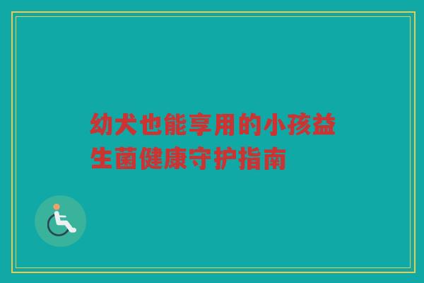 幼犬也能享用的小孩益生菌健康守护指南