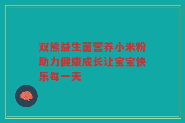 双熊益生菌营养小米粉助力健康成长让宝宝快乐每一天
