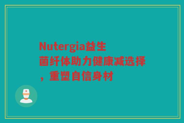 Nutergia益生菌纤体助力健康减选择，重塑自信身材