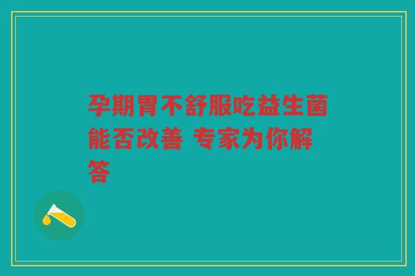 孕期胃不舒服吃益生菌能否改善 专家为你解答