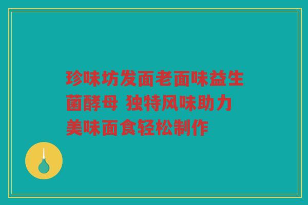 珍味坊发面老面味益生菌酵母 独特风味助力美味面食轻松制作