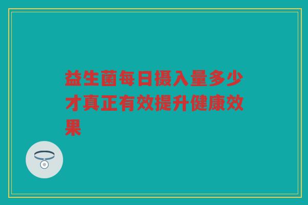 益生菌每日摄入量多少才真正有效提升健康效果
