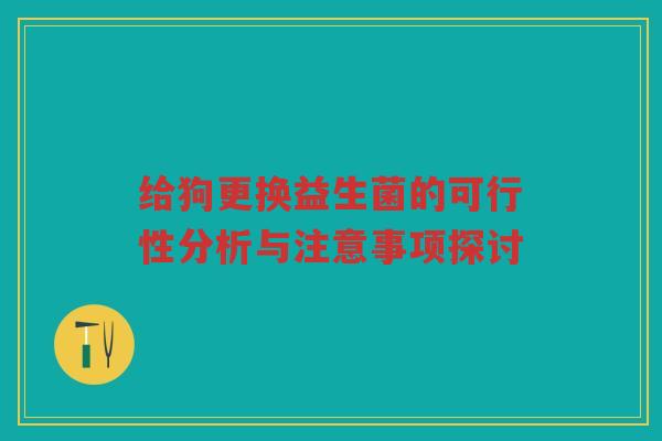 给狗更换益生菌的可行性分析与注意事项探讨