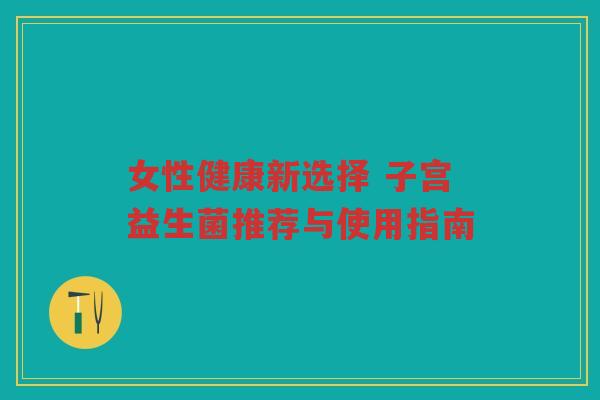 女性健康新选择 子宫益生菌推荐与使用指南