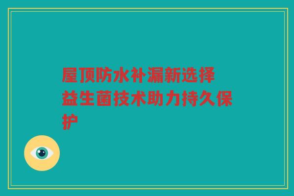 屋顶防水补漏新选择 益生菌技术助力持久保护