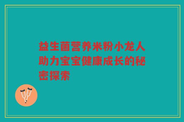 益生菌营养米粉小龙人助力宝宝健康成长的秘密探索