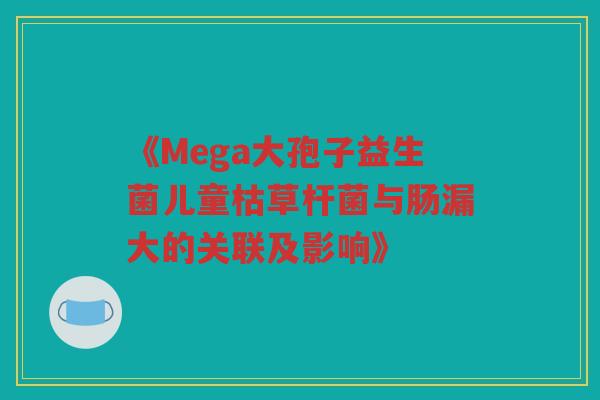 《Mega大孢子益生菌儿童枯草杆菌与肠漏大的关联及影响》