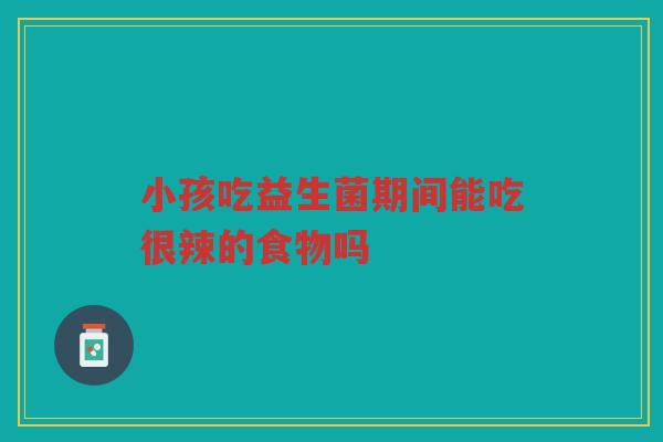 小孩吃益生菌期间能吃很辣的食物吗