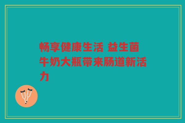 畅享健康生活 益生菌牛奶大瓶带来肠道新活力