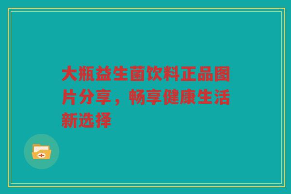 大瓶益生菌饮料正品图片分享，畅享健康生活新选择