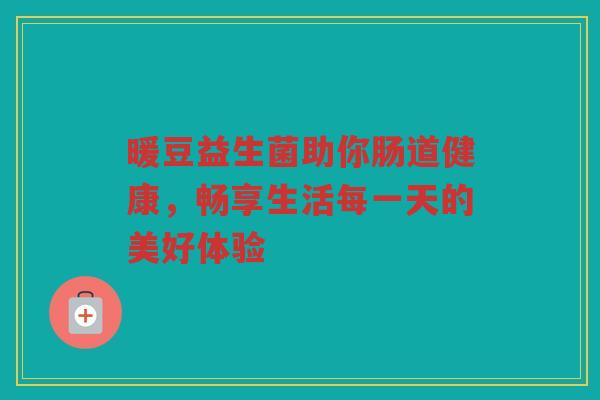 暖豆益生菌助你肠道健康，畅享生活每一天的美好体验