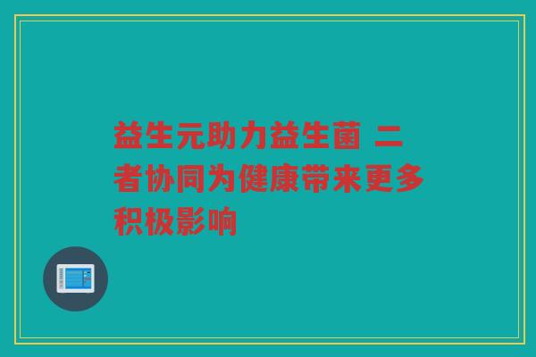 益生元助力益生菌 二者协同为健康带来更多积极影响