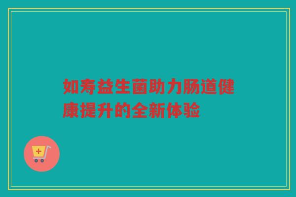 如寿益生菌助力肠道健康提升的全新体验