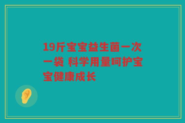 19斤宝宝益生菌一次一袋 科学用量呵护宝宝健康成长