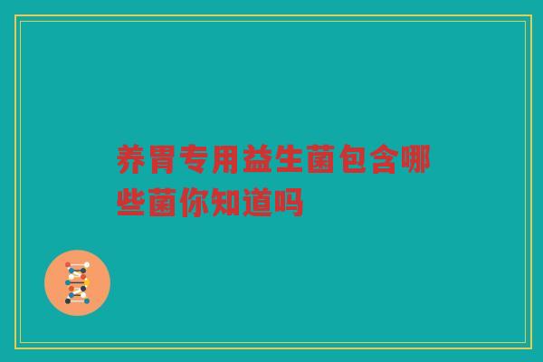 养胃专用益生菌包含哪些菌你知道吗