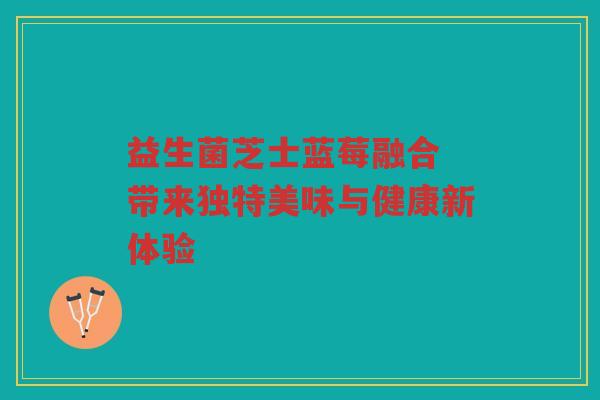 益生菌芝士蓝莓融合 带来独特美味与健康新体验