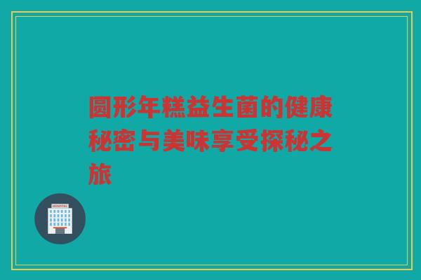 圆形年糕益生菌的健康秘密与美味享受探秘之旅