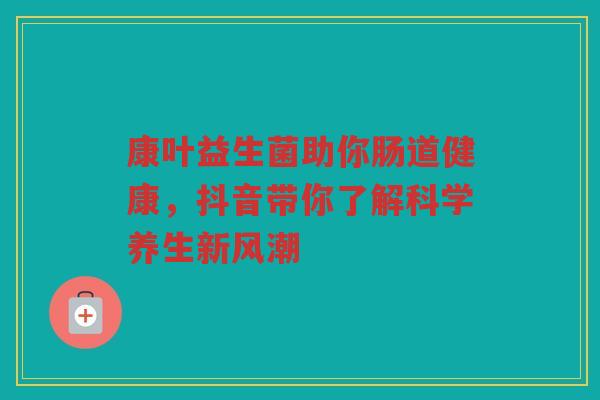 康叶益生菌助你肠道健康，抖音带你了解科学养生新风潮