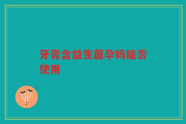 牙膏含益生菌孕妈能否使用
