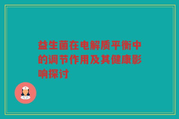 益生菌在电解质平衡中的调节作用及其健康影响探讨