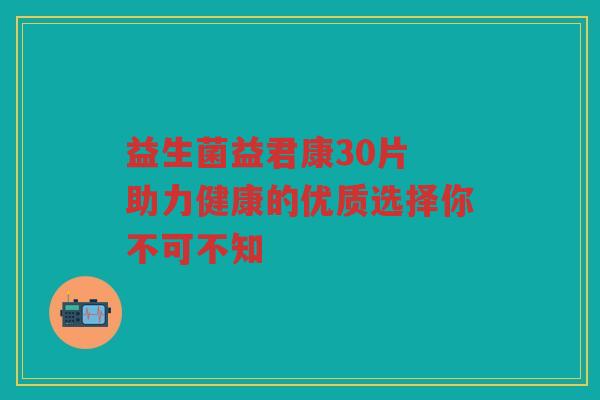 益生菌益君康30片 助力健康的优质选择你不可不知
