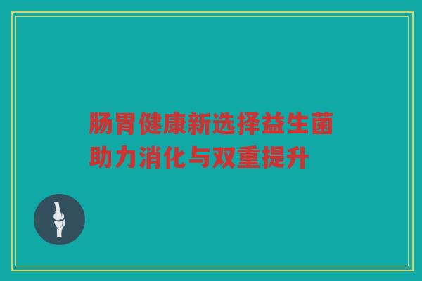 肠胃健康新选择益生菌助力消化与双重提升