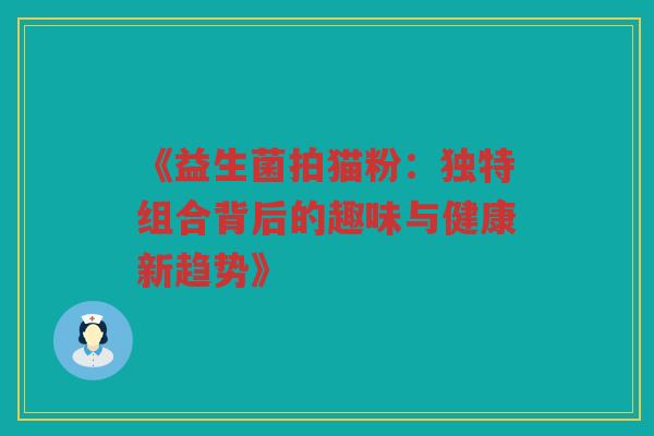 《益生菌拍猫粉：独特组合背后的趣味与健康新趋势》