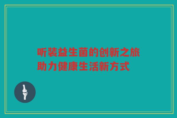 听装益生菌的创新之旅助力健康生活新方式