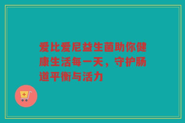 爱比爱尼益生菌助你健康生活每一天，守护肠道平衡与活力