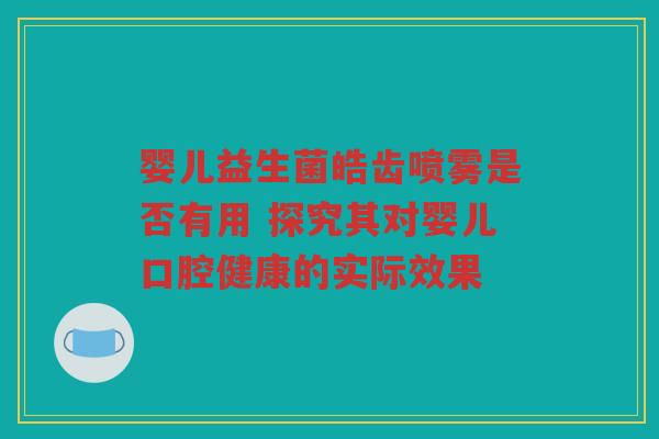 婴儿益生菌皓齿喷雾是否有用 探究其对婴儿口腔健康的实际效果
