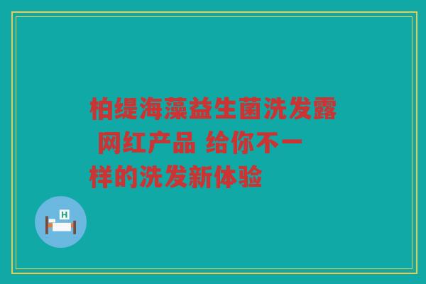 柏缇海藻益生菌洗发露 网红产品 给你不一样的洗发新体验