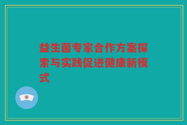 益生菌专家合作方案探索与实践促进健康新模式