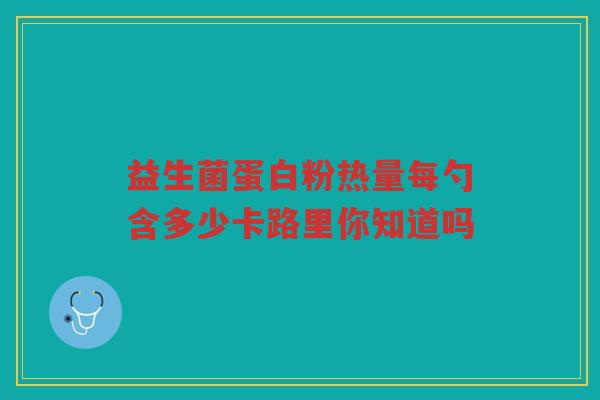 益生菌蛋白粉热量每勺含多少卡路里你知道吗