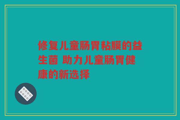 修复儿童肠胃粘膜的益生菌 助力儿童肠胃健康的新选择
