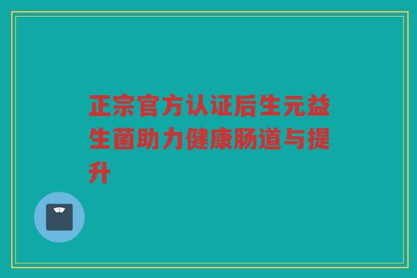 正宗官方认证后生元益生菌助力健康肠道与提升
