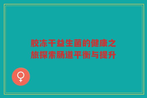 胶冻干益生菌的健康之旅探索肠道平衡与提升