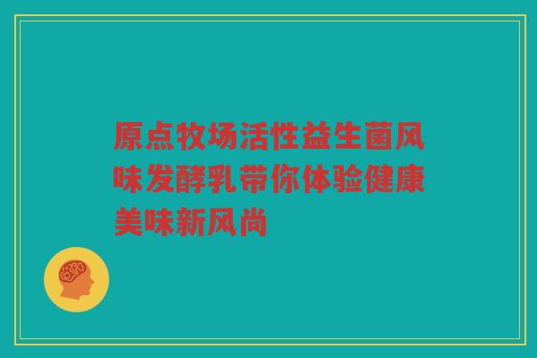 原点牧场活性益生菌风味发酵乳带你体验健康美味新风尚