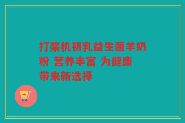 打桨机初乳益生菌羊奶粉 营养丰富 为健康带来新选择