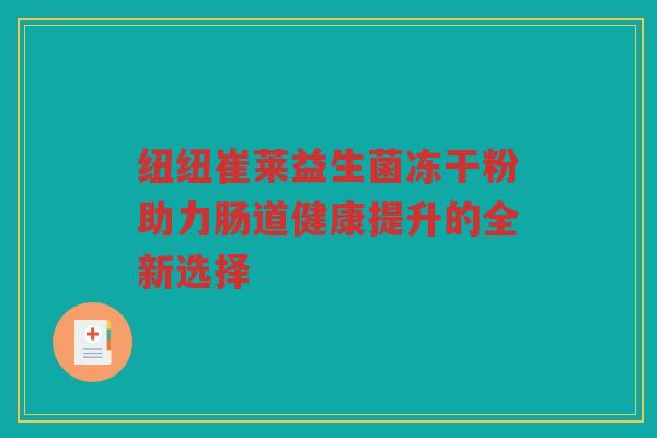 纽纽崔莱益生菌冻干粉助力肠道健康提升的全新选择