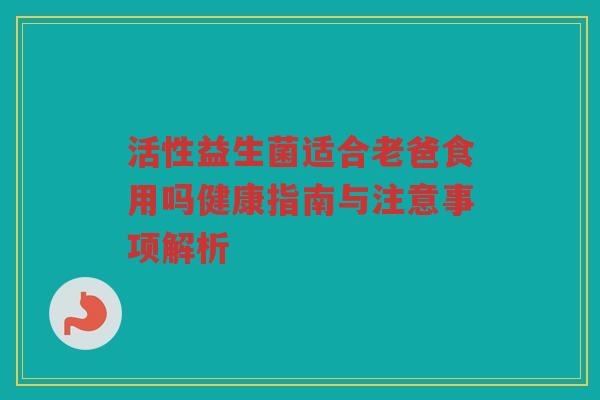 活性益生菌适合老爸食用吗健康指南与注意事项解析