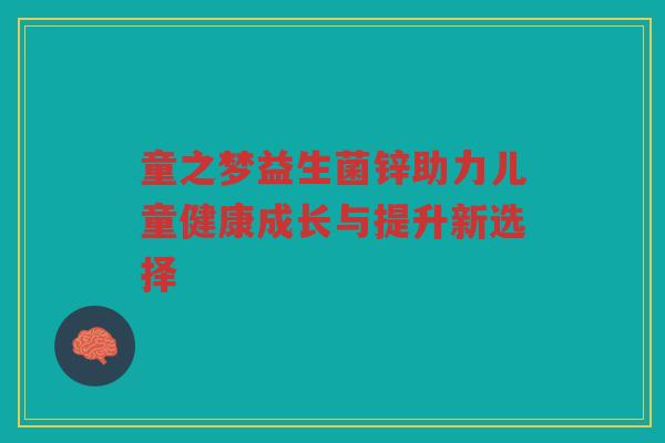 童之梦益生菌锌助力儿童健康成长与提升新选择
