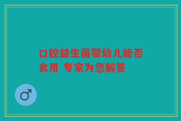 口腔益生菌婴幼儿能否食用 专家为您解答