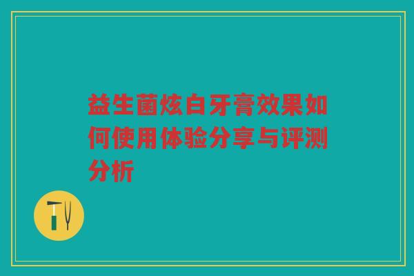 益生菌炫白牙膏效果如何使用体验分享与评测分析