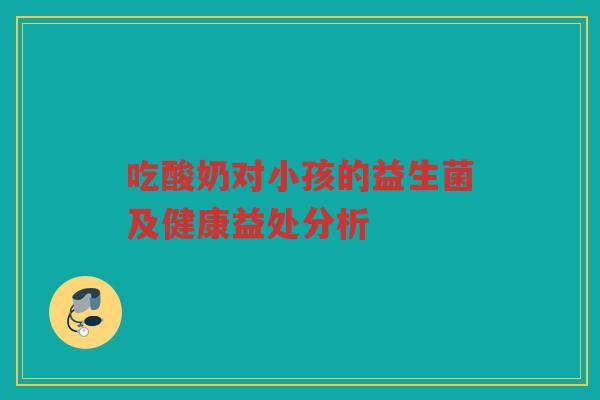 吃酸奶对小孩的益生菌及健康益处分析