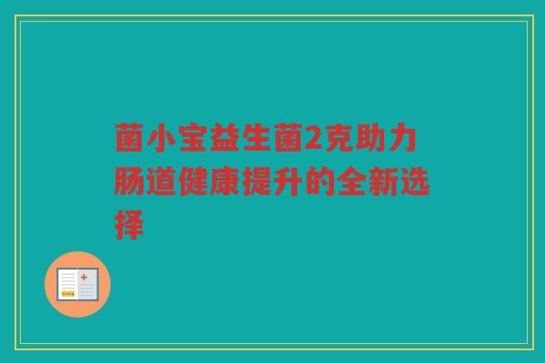 菌小宝益生菌2克助力肠道健康提升的全新选择