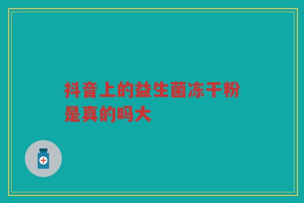 抖音上的益生菌冻干粉是真的吗大
