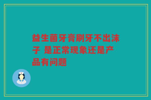 益生菌牙膏刷牙不出沫子 是正常现象还是产品有问题