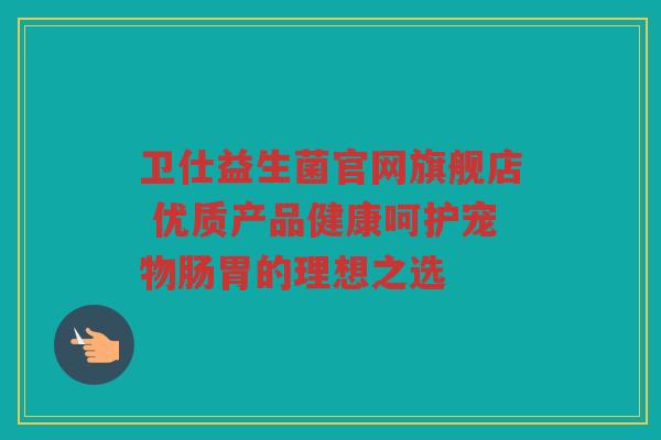 卫仕益生菌官网旗舰店 优质产品健康呵护宠物肠胃的理想之选