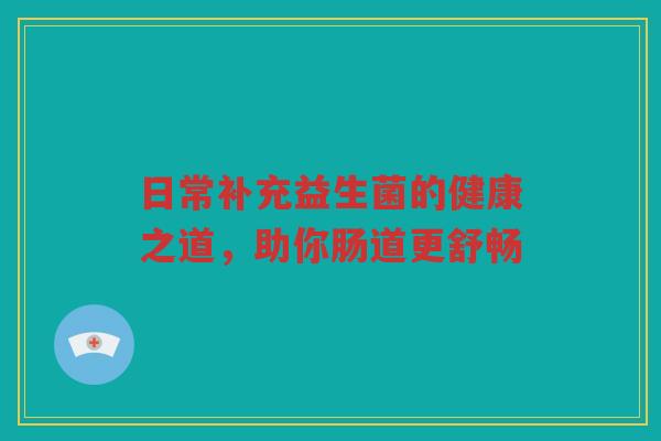 日常补充益生菌的健康之道，助你肠道更舒畅